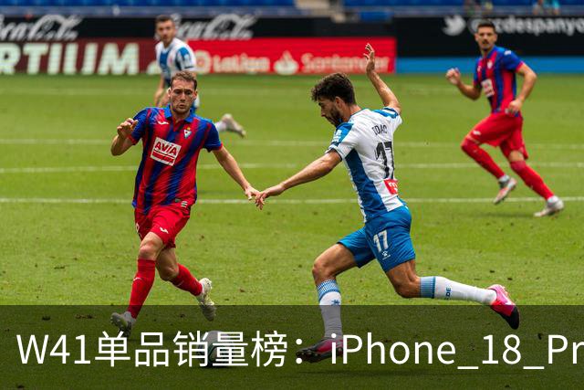 W41单品销量榜:iPhone 18 Pro Max太让人嫉妒